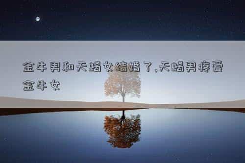 金牛男和天蝎女结婚合适吗，金牛男和天蝎女结婚了,天蝎男疼爱金牛女