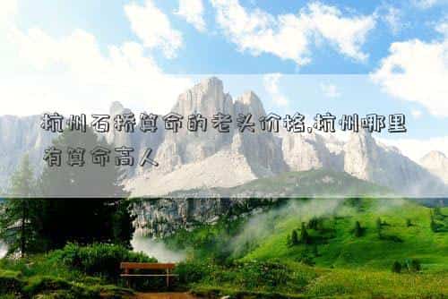 杭州石桥算命搬到哪儿，杭州石桥算命的老头价格,杭州哪里有算命高人