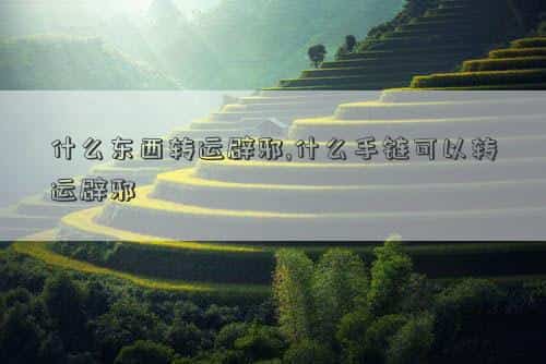 什么东西转运辟邪效果好，什么东西转运辟邪,什么手链可以转运辟邪