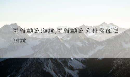 五行缺火的最佳字，五行缺火和金,五行缺火为什么还喜用金