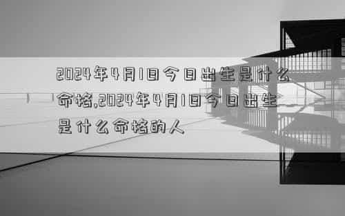 2024年4月11日是黄道吉日吗，2024年4月1日今日出生是什么命格,2024年4月1日今日出生是什么命格的人