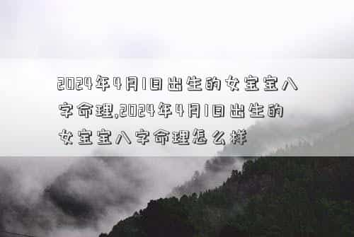 2024年4月11日是黄道吉日吗，2024年4月1日出生的女宝宝八字命理,2024年4月1日出生的女宝宝八字命理怎么样