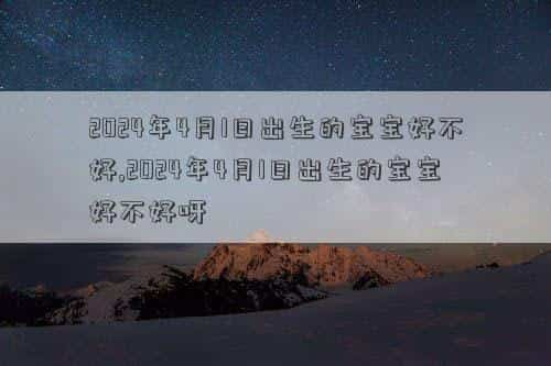 2024年4月18号是黄道吉日吗，2024年4月1日出生的宝宝是不是吉日,2024年4月1日出生的宝宝是不是吉日呀