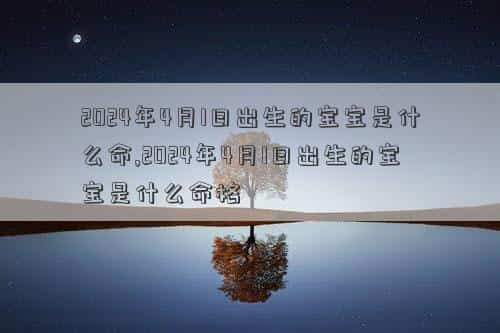 2024年4月13号是黄道吉日吗，2024年4月1日出生的宝宝是什么命,2024年4月1日出生的宝宝是什么命格