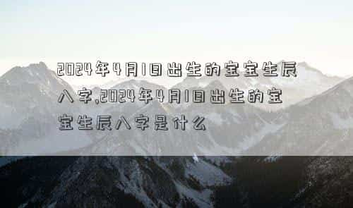 2024年4月1日农历是多少，2024年4月1日出生的宝宝生辰八字,2024年4月1日出生的宝宝生辰八字是什么