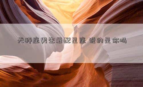 天秤座男生最配星座女生，天秤座男生最配星座，说的是你吗