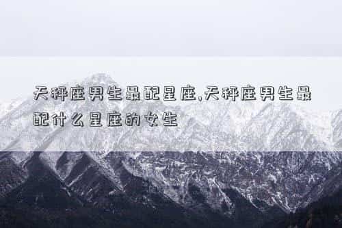 天秤座男生喜欢一个人的表现 准到爆，天秤座男生最配星座,天秤座男生最配什么星座的女生