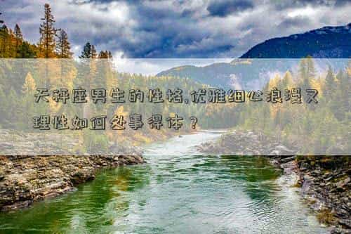 天秤座男生的性格，天秤座男生的性格,优雅细心浪漫又理性如何处事得体？