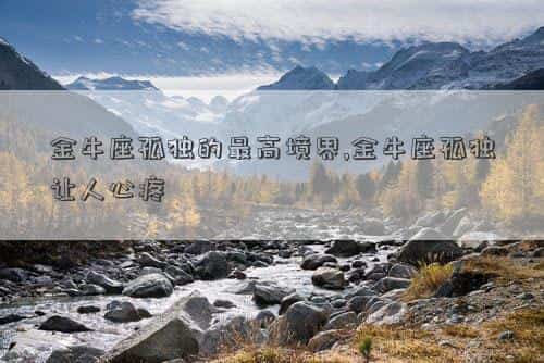 金牛座的孤独谁能懂，金牛座孤独的最高境界,金牛座孤独让人心疼