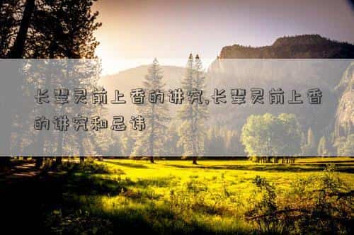 死者灵前上香，长辈灵前上香的讲究,长辈灵前上香的讲究和忌讳