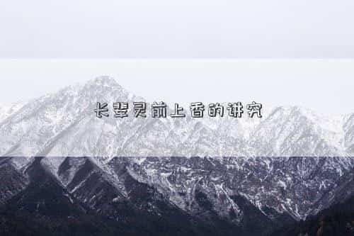 长辈灵前上香的讲究是什么，长辈灵前上香的讲究