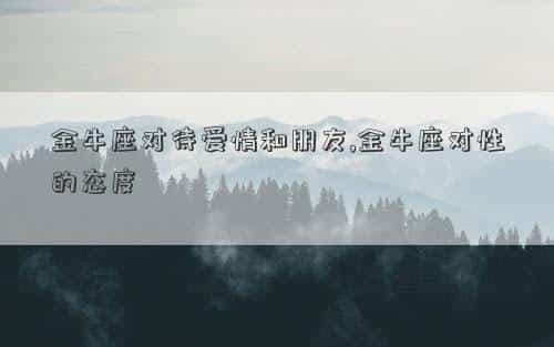 金牛座对待感情的态度男，金牛座对待爱情和朋友,金牛座对性的态度