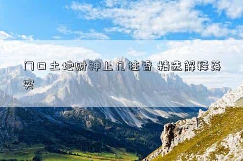 门口土地财神安放门口的左边还是右边，门口土地财神上几柱香，精选解释落实