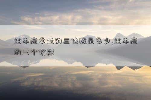 金牛座的幸运物是什么?，金牛座幸运的三位数是多少,金牛座的三个阶段