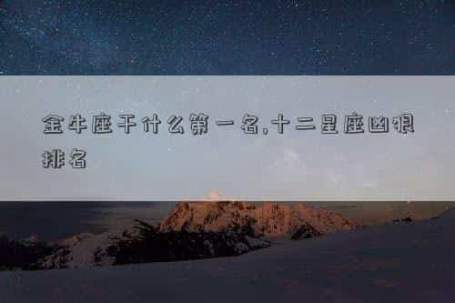 金牛座在什么方面排名第一，金牛座干什么第一名,十二星座凶狠排名
