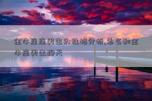 金牛座男生分手了还会复合吗，金牛座座男生的性格分析,怎么和金牛座男生聊天