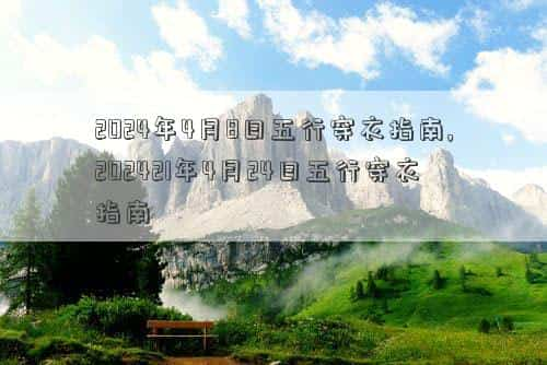 2024年4月8日黄道吉日查询，2024年4月8日五行穿衣指南,202421年4月24日五行穿衣指南