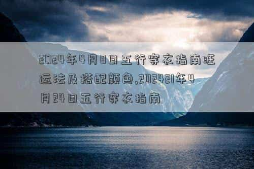 2024年4月8日黄道吉日查询，2024年4月8日五行穿衣指南旺运法及搭配颜色,202421年4月24日五行穿衣指南