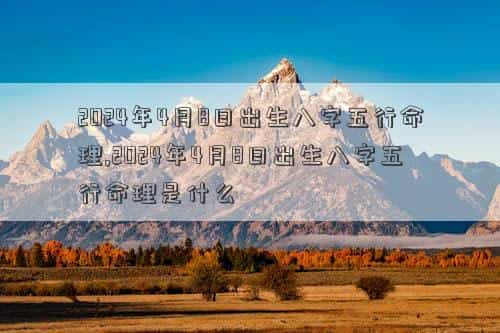 2024年4月8日黄道吉日查询，2024年4月8日出生八字五行命理,2024年4月8日出生八字五行命理是什么