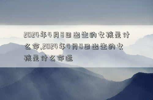 2024年4月8日日全食时间表，2024年4月8日出生的女孩是什么命,2024年4月8日出生的女孩是什么命运