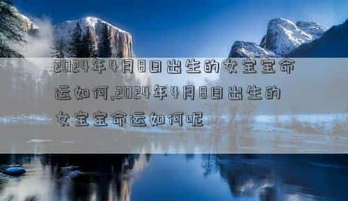 2024年4月8日重大事件，2024年4月8日出生的女宝宝命运如何,2024年4月8日出生的女宝宝命运如何呢