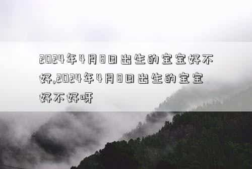 2024年4月8日日全食时间表，2024年4月8日出生的宝宝是不是吉日,2024年4月8日出生的宝宝是不是吉日呀
