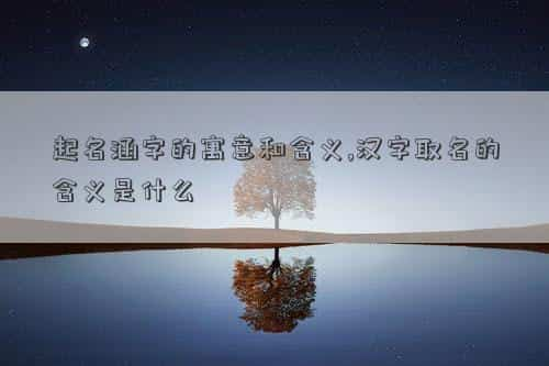 涵字取名的寓意好吗，起名涵字的寓意和含义,汉字取名的含义是什么