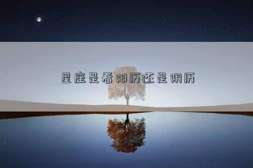 星座是看阳历还是农历为准，星座是看阳历还是阴历