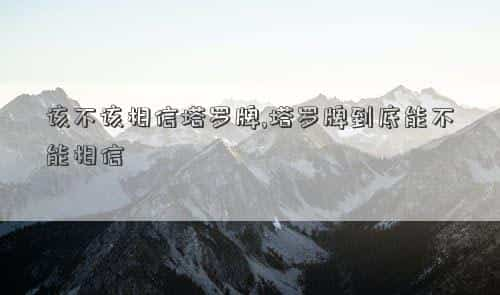 相信塔罗牌的人很蠢吗，该不该相信塔罗牌,塔罗牌到底能不能相信