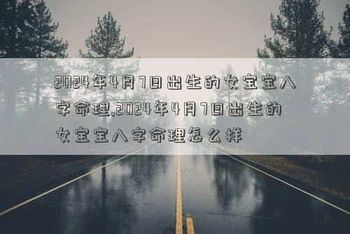 2024年4月7日黄历查询，2024年4月7日出生的女宝宝八字命理,2024年4月7日出生的女宝宝八字命理怎么样