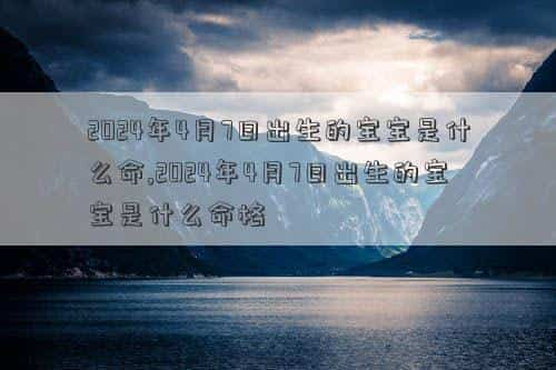 2024年4月7号适合结婚吗，2024年4月7日出生的宝宝是什么命,2024年4月7日出生的宝宝是什么命格