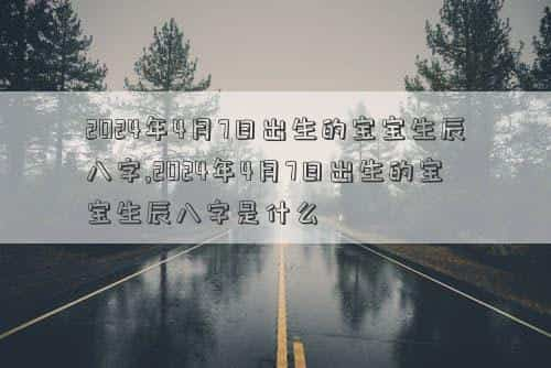 2024年4月下葬吉日查询表，2024年4月7日出生的宝宝生辰八字,2024年4月7日出生的宝宝生辰八字是什么