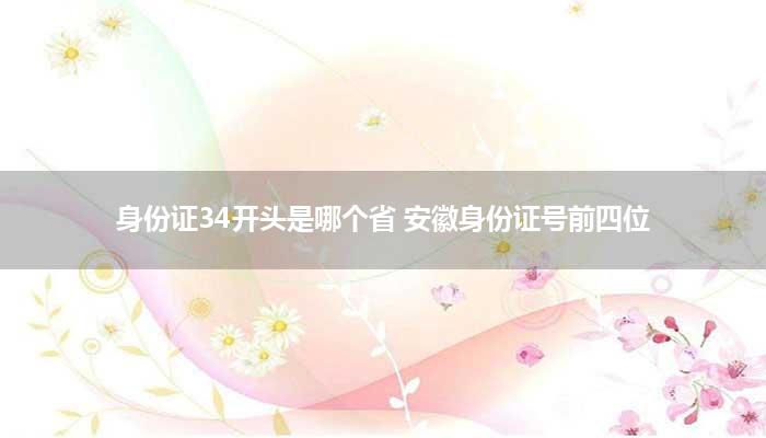 身份证34开头是哪个省 安徽身份证号前四位