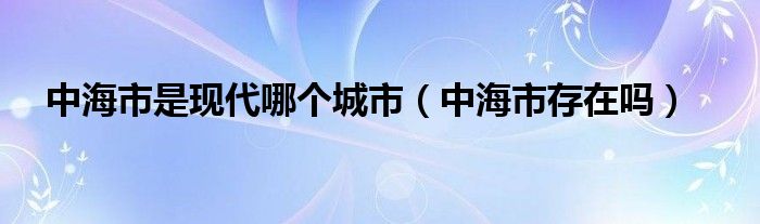 中海市是现代哪个城市（中海市存在吗）