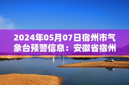 2024年05月07日宿州市气象台预警信息：安徽省宿州市发布大雾黄色预警