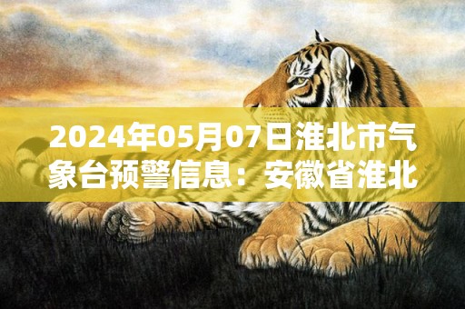 2024年05月07日淮北市气象台预警信息：安徽省淮北市发布大雾黄色预警