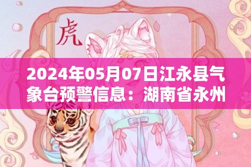 2024年05月07日江永县气象台预警信息：湖南省永州市江永县发布大雾橙色预警