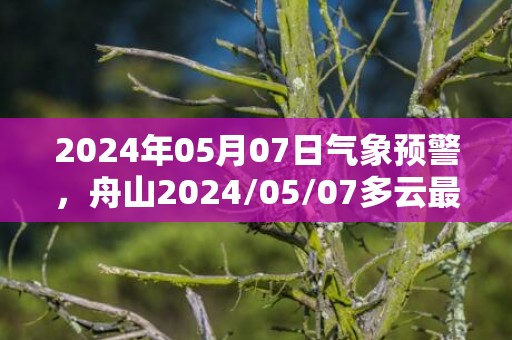 2024年05月07日气象预警，舟山2024/05/07多云最高温度26℃