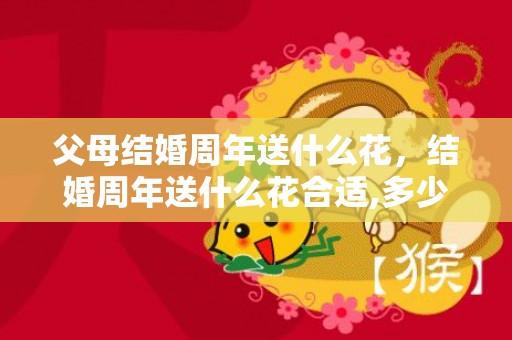 父母结婚周年送什么花，结婚周年送什么花合适,多少朵？银婚送什么花