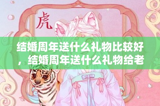 结婚周年送什么礼物比较好，结婚周年送什么礼物给老婆好，夫妻二十年结婚纪念日礼物