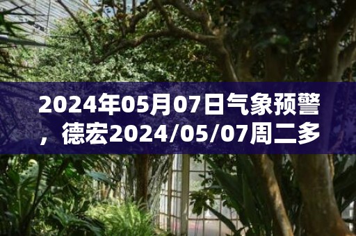 2024年05月07日气象预警，德宏2024/05/07周二多云最高气温31℃