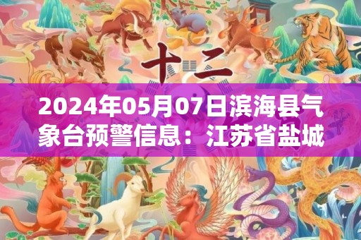 2024年05月07日滨海县气象台预警信息：江苏省盐城市滨海县发布大雾橙色预警