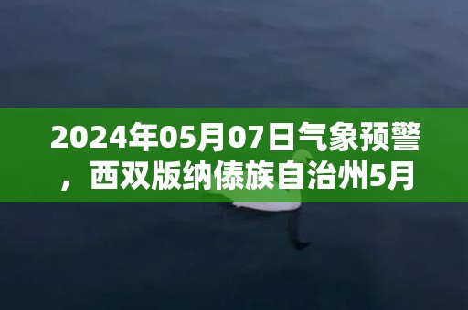 2024年05月07日气象预警，西双版纳傣族自治州5月7日星期二天气预报 大部多云