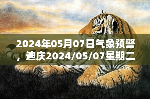 2024年05月07日气象预警，迪庆2024/05/07星期二阵雨最高气温18度