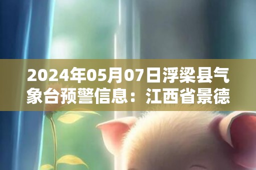 2024年05月07日浮梁县气象台预警信息：江西省景德镇市浮梁县更新大雾橙色预警