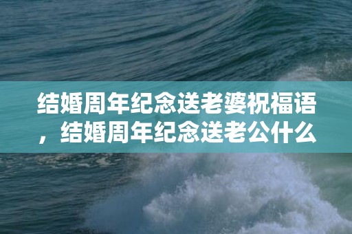 结婚周年纪念送老婆祝福语，结婚周年纪念送老公什么礼物比较好？送老公什么礼物最贴心？