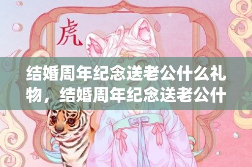 结婚周年纪念送老公什么礼物，结婚周年纪念送老公什么礼物合适(送老婆实用的20个礼物)