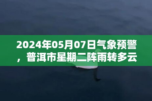 2024年05月07日气象预警，普洱市星期二阵雨转多云最高气温34℃