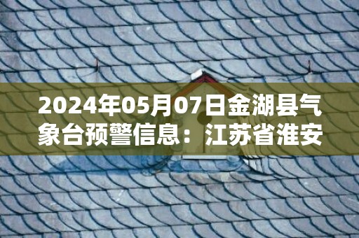 2024年05月07日金湖县气象台预警信息：江苏省淮安市金湖县发布大雾橙色预警