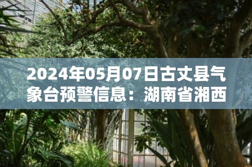 2024年05月07日古丈县气象台预警信息：湖南省湘西土家族苗族自治州古丈县发布大雾橙色预警